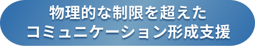 物理的な制限を超えたコミュニケーション形成支援